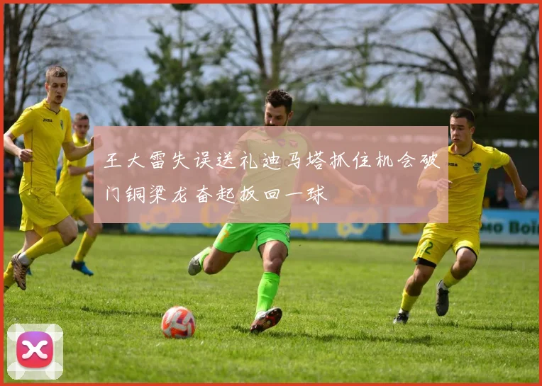 王大雷失误送礼迪马塔抓住机会破门铜梁龙奋起扳回一球