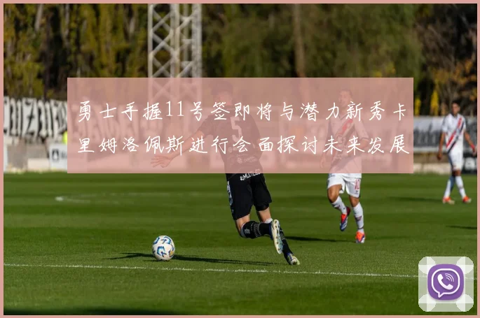 勇士手握11号签即将与潜力新秀卡里姆洛佩斯进行会面探讨未来发展