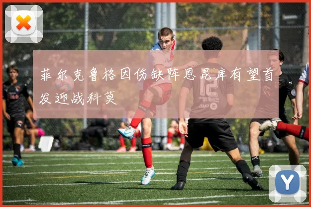 菲尔克鲁格因伤缺阵恩昆库有望首发迎战科莫