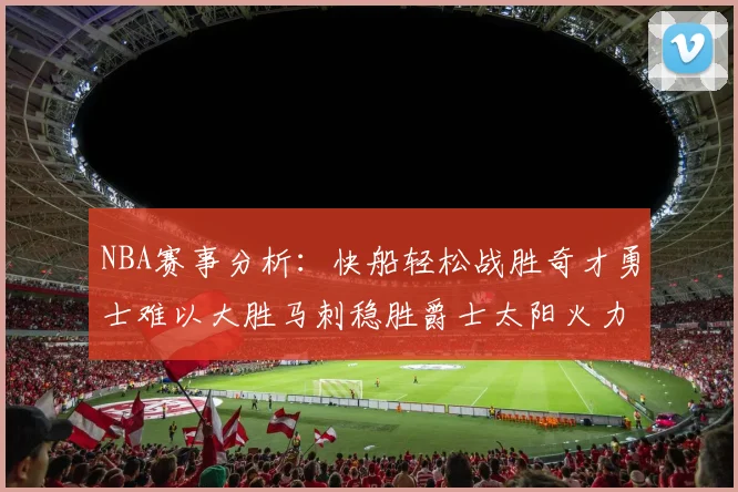 NBA赛事分析：快船轻松战胜奇才勇士难以大胜马刺稳胜爵士太阳火力全开击败篮网