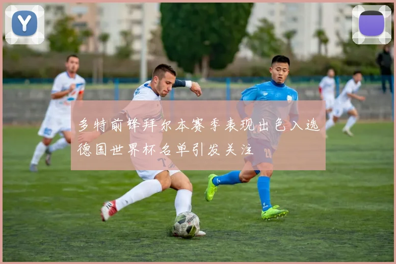 多特前锋拜尔本赛季表现出色入选德国世界杯名单引发关注