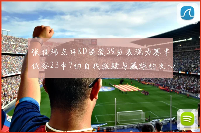 张佳玮点评KD逆袭39分表现为赛季低谷23中7的自我救赎与赢球的决心