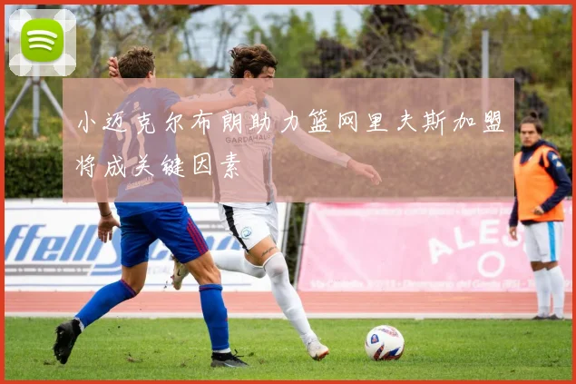小迈克尔布朗助力篮网里夫斯加盟将成关键因素