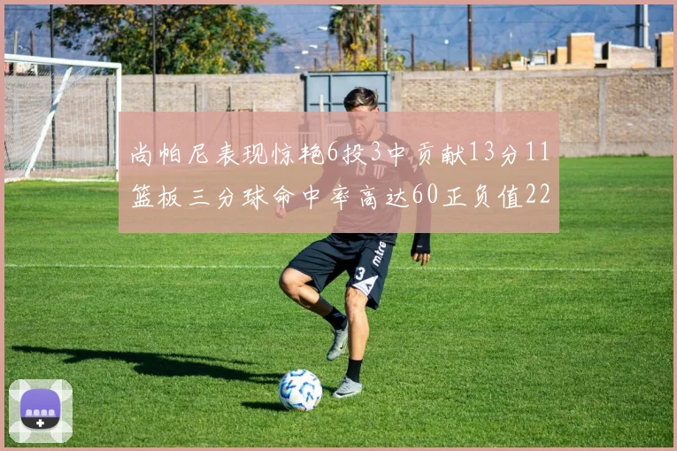 尚帕尼表现惊艳6投3中贡献13分11篮板三分球命中率高达60正负值22
