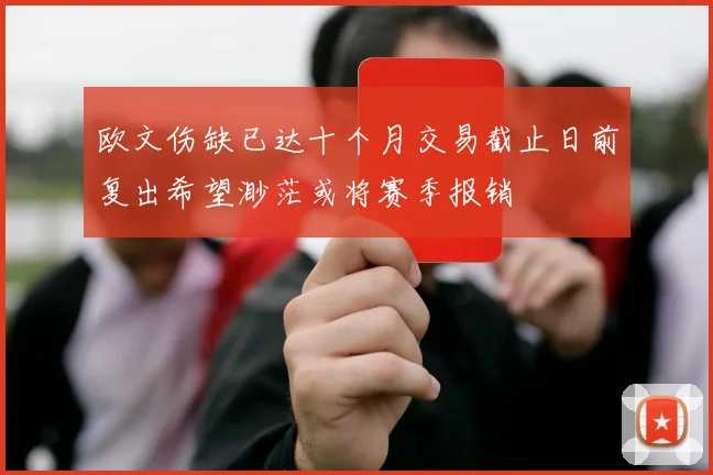 欧文伤缺已达十个月交易截止日前复出希望渺茫或将赛季报销