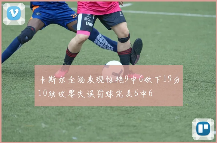 卡斯尔全场表现惊艳9中6砍下19分10助攻零失误罚球完美6中6