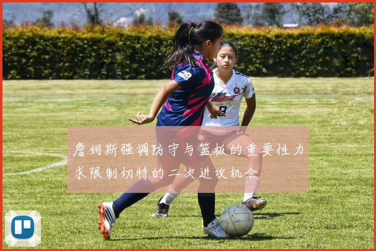 詹姆斯强调防守与篮板的重要性力求限制切特的二次进攻机会