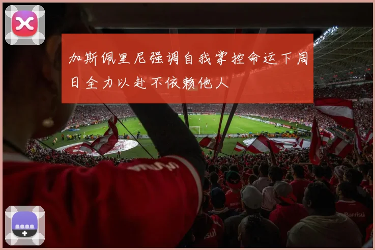 加斯佩里尼强调自我掌控命运下周日全力以赴不依赖他人