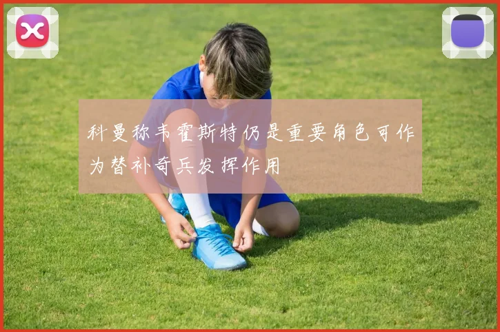 科曼称韦霍斯特仍是重要角色可作为替补奇兵发挥作用
