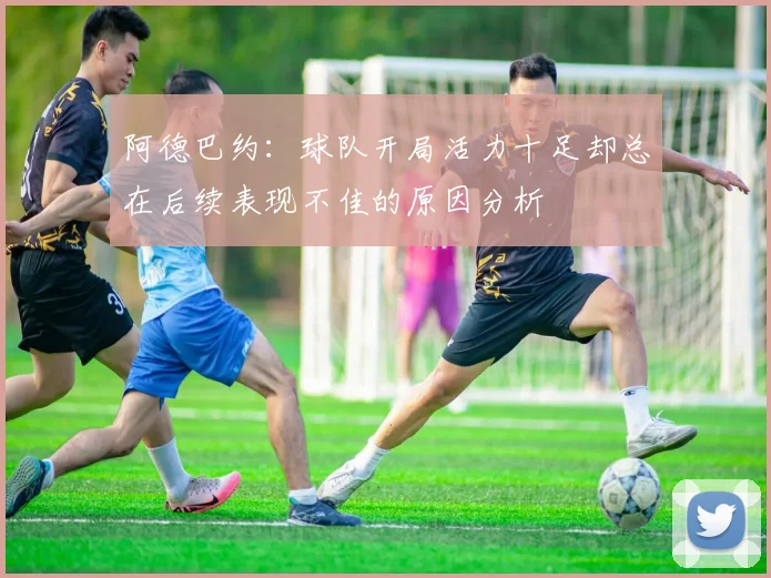 阿德巴约：球队开局活力十足却总在后续表现不佳的原因分析