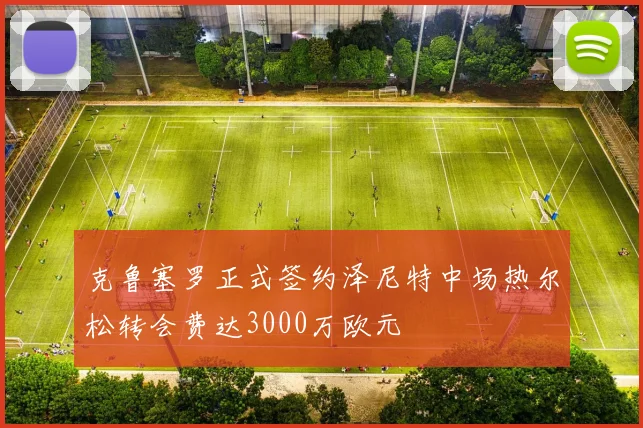 克鲁塞罗正式签约泽尼特中场热尔松转会费达3000万欧元