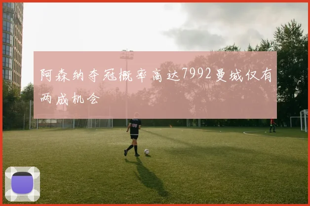 阿森纳夺冠概率高达7992曼城仅有两成机会