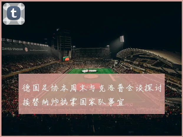 德国足协本周末与克洛普会谈探讨接替纳帅执掌国家队事宜