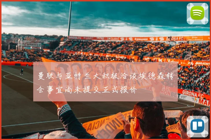 曼联与亚特兰大积极洽谈埃德森转会事宜尚未提交正式报价