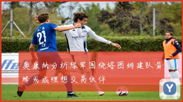 奥康纳分析绿军围绕塔图姆建队黄蜂或成理想交易伙伴