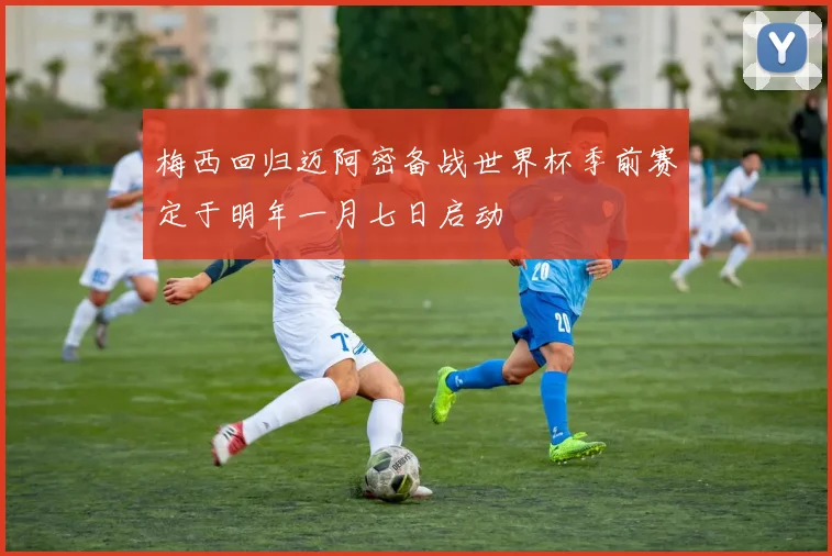 梅西回归迈阿密备战世界杯季前赛定于明年一月七日启动