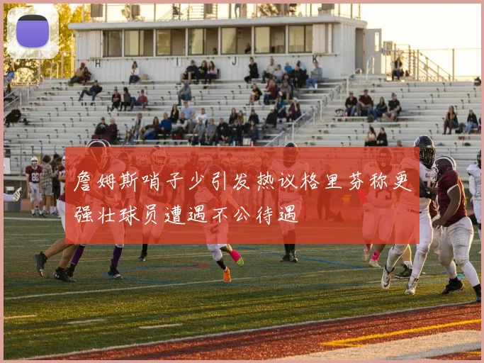 詹姆斯哨子少引发热议格里芬称更强壮球员遭遇不公待遇