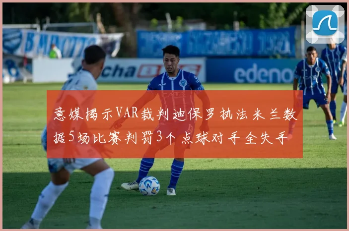 意媒揭示VAR裁判迪保罗执法米兰数据5场比赛判罚3个点球对手全失手