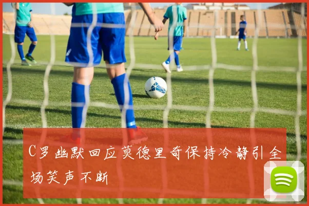 C罗幽默回应莫德里奇保持冷静引全场笑声不断