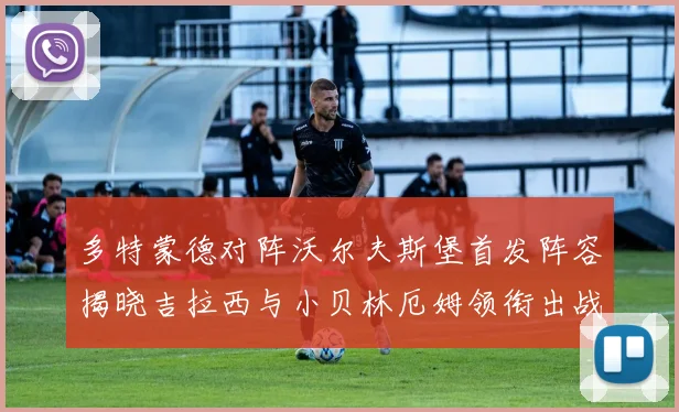 多特蒙德对阵沃尔夫斯堡首发阵容揭晓吉拉西与小贝林厄姆领衔出战