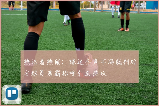 热记看热闹：球迷齐声不满裁判对方球员恶霸称呼引发热议