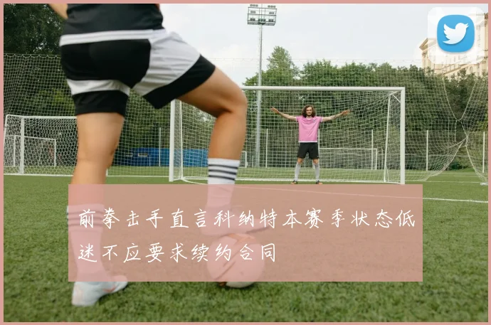 前拳击手直言科纳特本赛季状态低迷不应要求续约合同