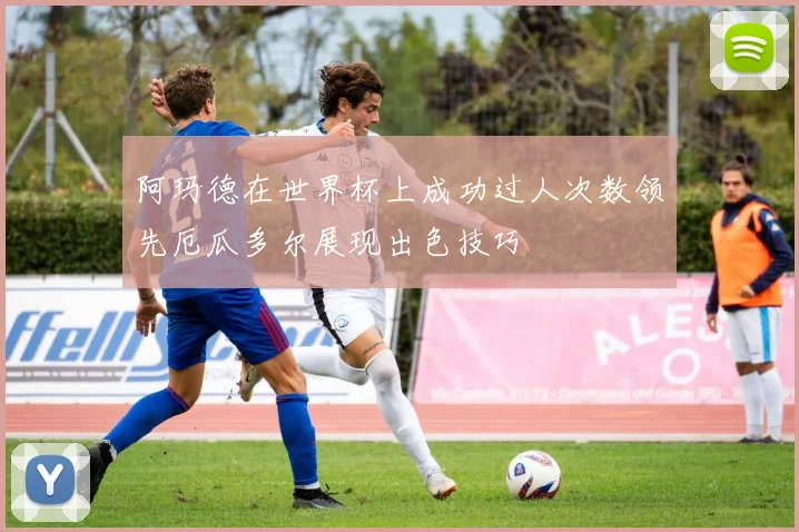阿玛德在世界杯上成功过人次数领先厄瓜多尔展现出色技巧