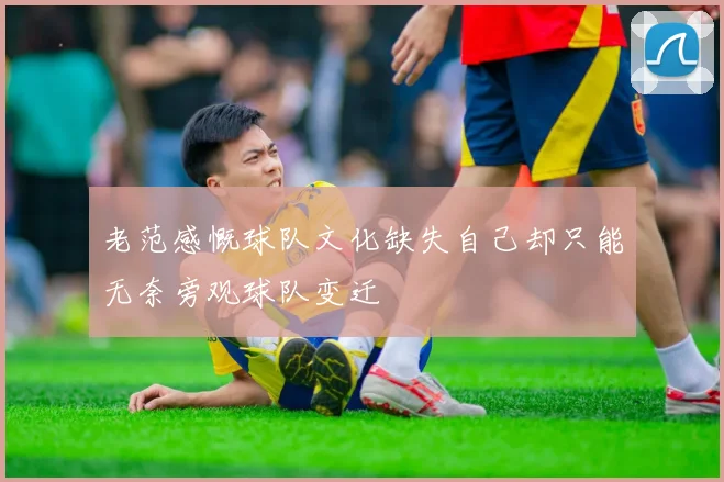 老范感慨球队文化缺失自己却只能无奈旁观球队变迁